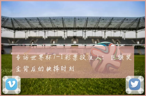 专访世界杯7-1彩票投注人：巨额奖金背后的抉择时刻