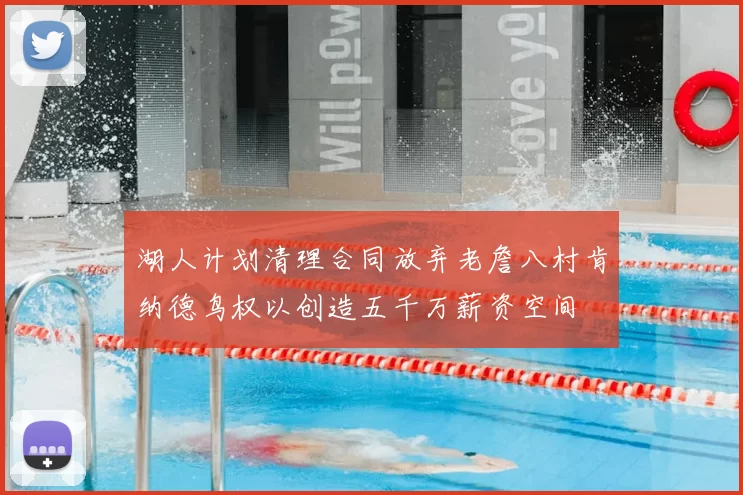湖人计划清理合同放弃老詹八村肯纳德鸟权以创造五千万薪资空间
