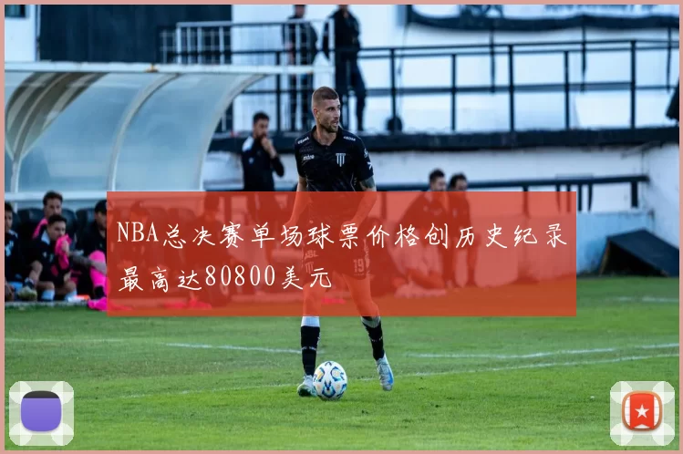NBA总决赛单场球票价格创历史纪录最高达80800美元