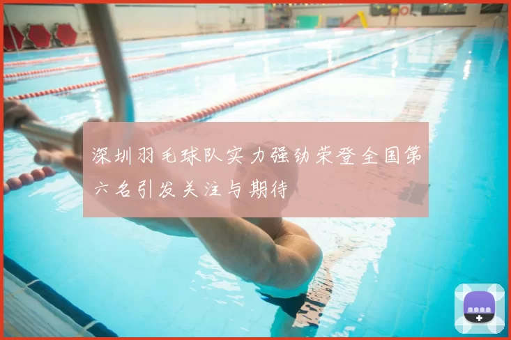 深圳羽毛球队实力强劲荣登全国第六名引发关注与期待