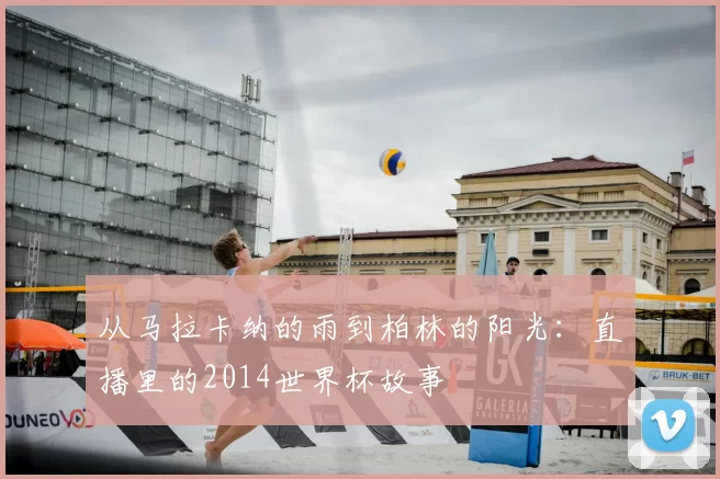 从马拉卡纳的雨到柏林的阳光：直播里的2014世界杯故事
