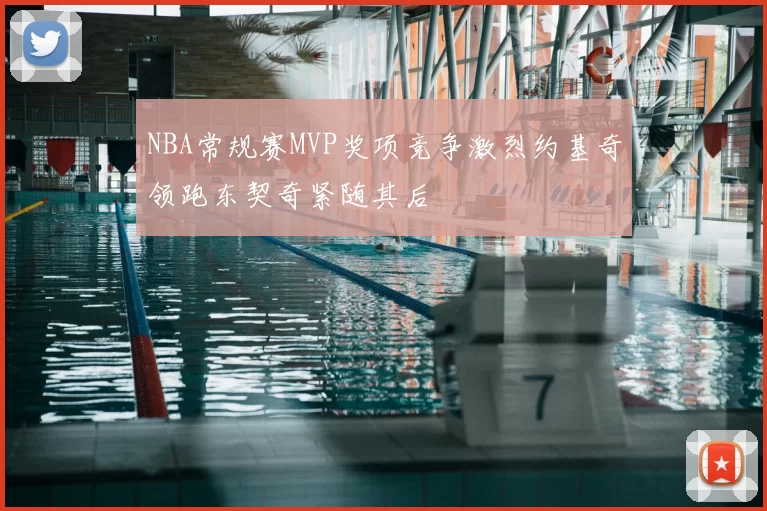 NBA常规赛MVP奖项竞争激烈约基奇领跑东契奇紧随其后