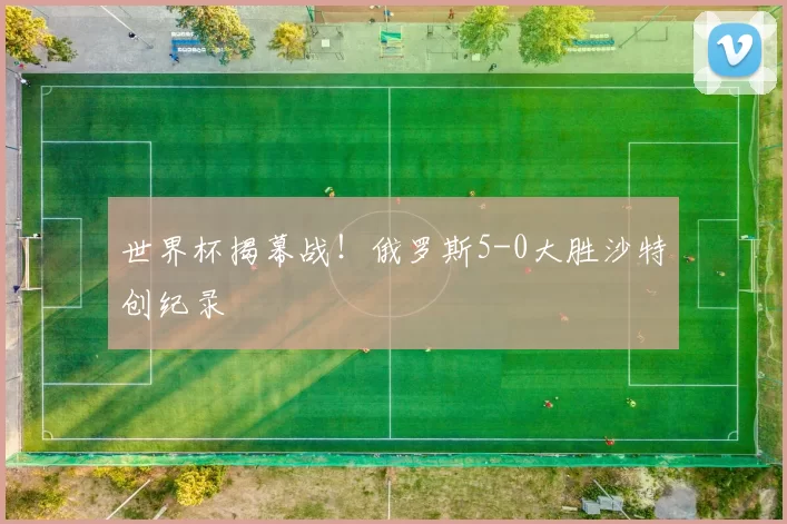 世界杯揭幕战！俄罗斯5-0大胜沙特创纪录