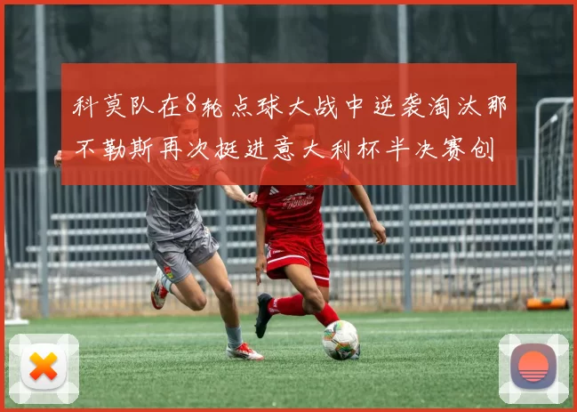 科莫队在8轮点球大战中逆袭淘汰那不勒斯再次挺进意大利杯半决赛创造历史