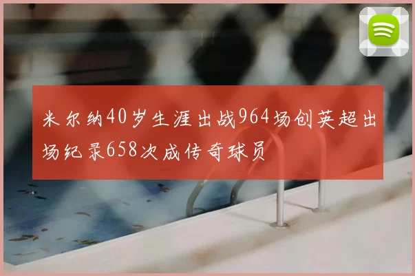 米尔纳40岁生涯出战964场创英超出场纪录658次成传奇球员