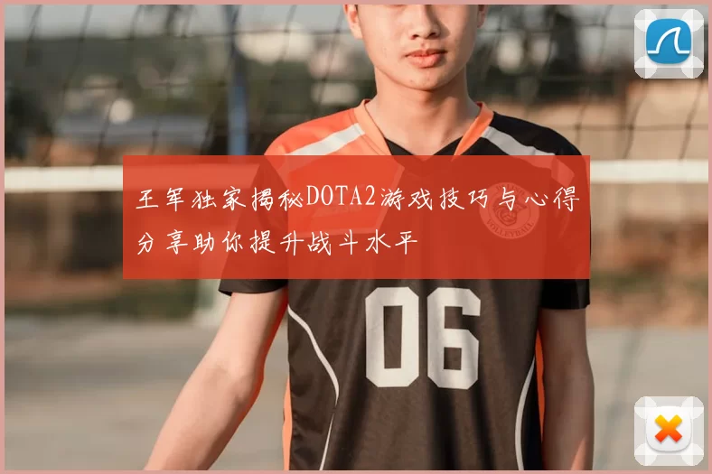 王军独家揭秘DOTA2游戏技巧与心得分享助你提升战斗水平