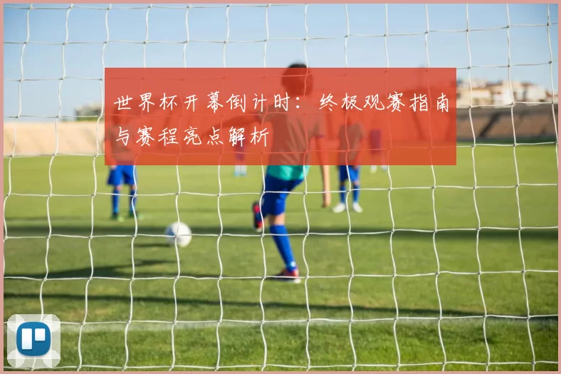 世界杯开幕倒计时：终极观赛指南与赛程亮点解析