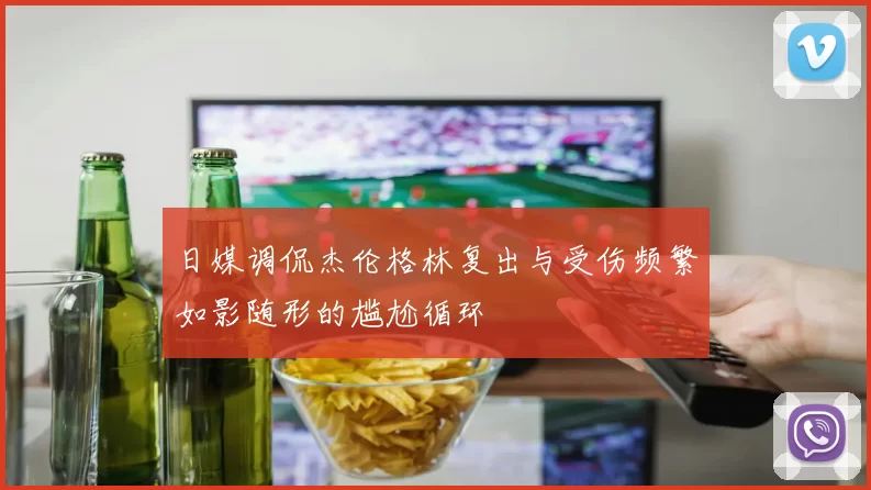 日媒调侃杰伦格林复出与受伤频繁如影随形的尴尬循环