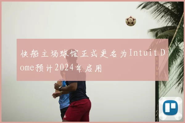 快船主场球馆正式更名为Intuit Dome预计2024年启用