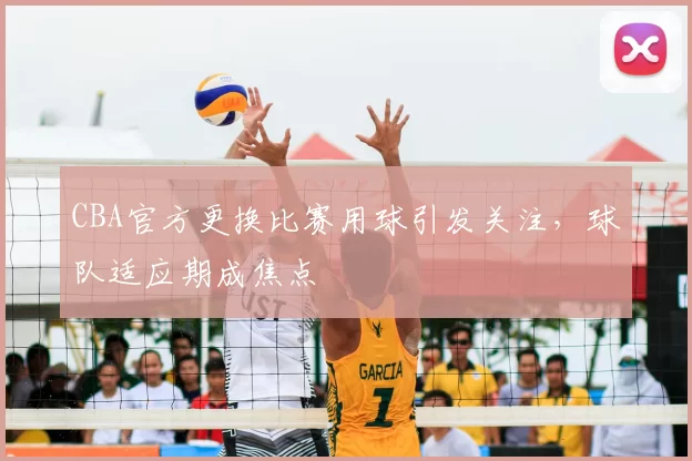 CBA官方更换比赛用球引发关注，球队适应期成焦点