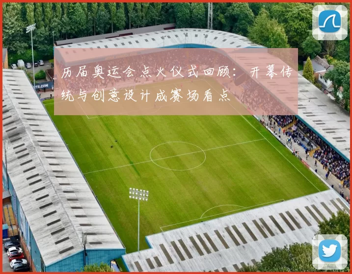 历届奥运会点火仪式回顾:开幕传统与创意设计成赛场看点