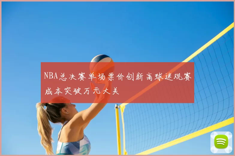 NBA总决赛单场票价创新高球迷观赛成本突破万元大关