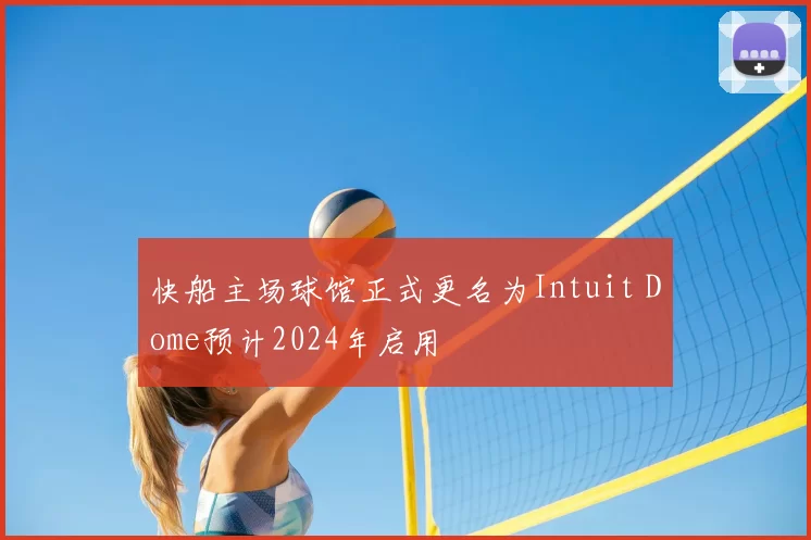 快船主场球馆正式更名为Intuit Dome预计2024年启用