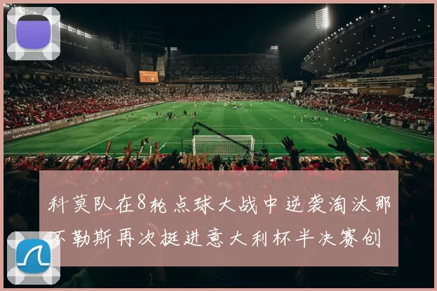 科莫队在8轮点球大战中逆袭淘汰那不勒斯再次挺进意大利杯半决赛创造历史