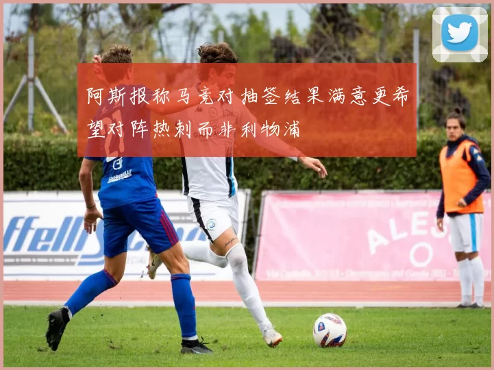 阿斯报称马竞对抽签结果满意更希望对阵热刺而非利物浦