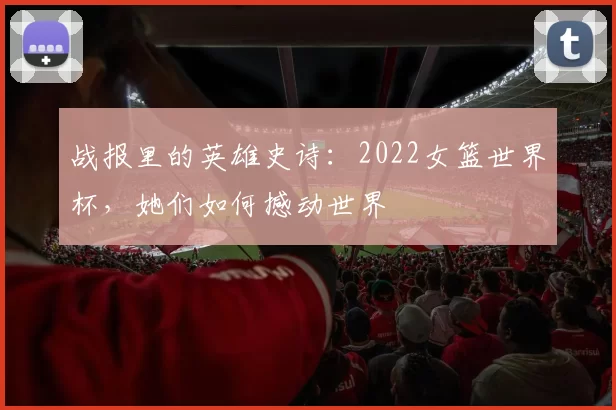 战报里的英雄史诗:2022女篮世界杯,她们如何撼动世界