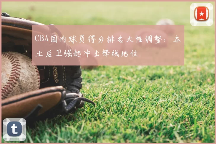 CBA国内球员得分排名大幅调整，本土后卫崛起冲击锋线地位