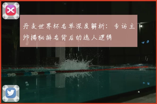 丹麦世界杯名单深度解析：专访主帅揭秘排名背后的选人逻辑