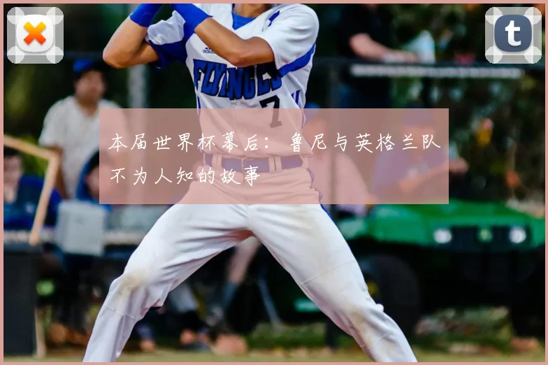 本届世界杯幕后：鲁尼与英格兰队不为人知的故事