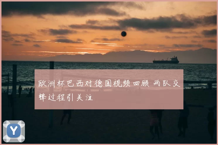 欧洲杯巴西对德国视频回顾 两队交锋过程引关注