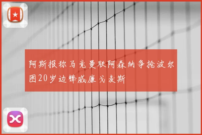 阿斯报称马竞曼联阿森纳争抢波尔图20岁边锋威廉戈麦斯