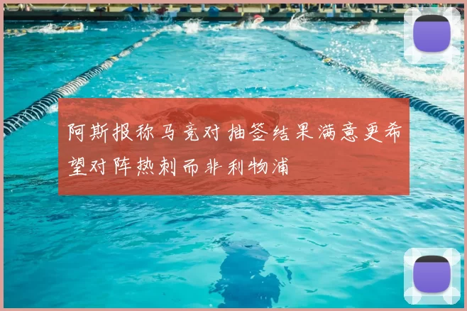 阿斯报称马竞对抽签结果满意更希望对阵热刺而非利物浦