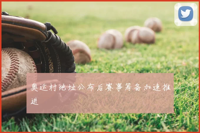 奥运村地址公布后赛事筹备加速推进