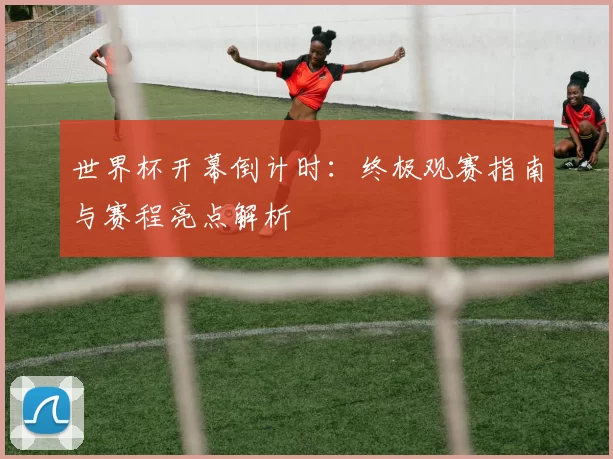 世界杯开幕倒计时:终极观赛指南与赛程亮点解析