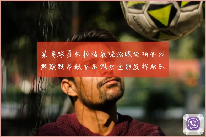 菜鸟球员弗拉格表现抢眼哈珀齐拉跨默默奉献克尼佩尔全能发挥助队取胜