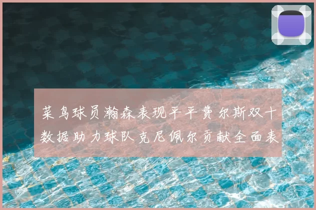 菜鸟球员瀚森表现平平费尔斯双十数据助力球队克尼佩尔贡献全面表现