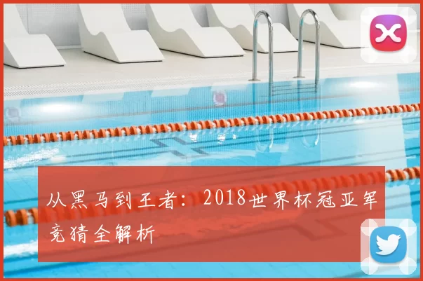 从黑马到王者：2018世界杯冠亚军竞猜全解析