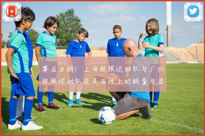 赛后分析：上海极限运动队与广州极限运动队在灵活性上的较量与启示
