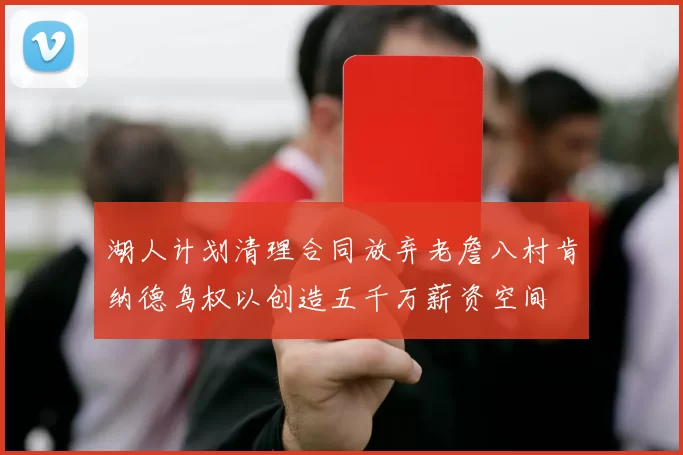 湖人计划清理合同放弃老詹八村肯纳德鸟权以创造五千万薪资空间