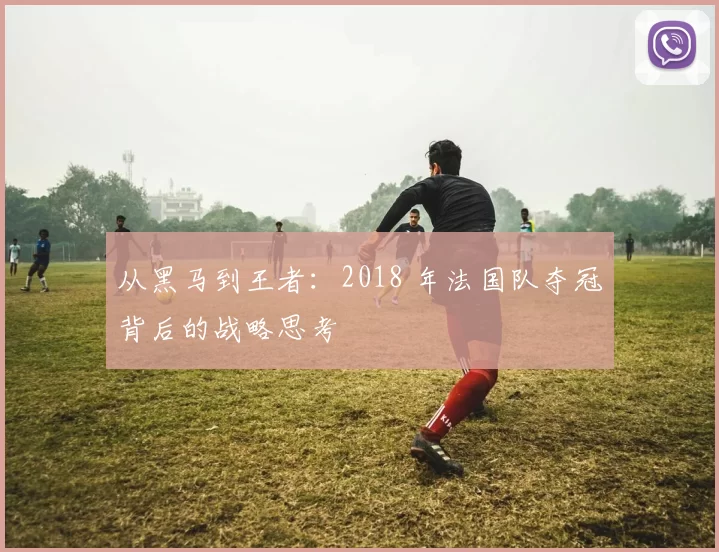 从黑马到王者：2018 年法国队夺冠背后的战略思考