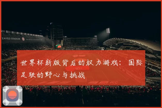 世界杯新版背后的权力游戏:国际足联的野心与挑战