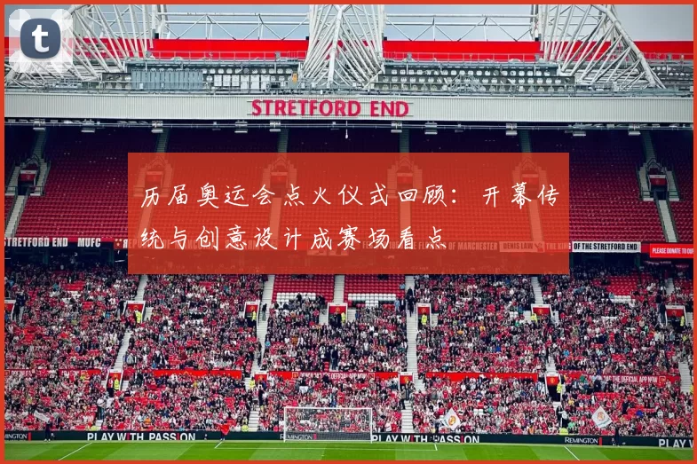 历届奥运会点火仪式回顾：开幕传统与创意设计成赛场看点