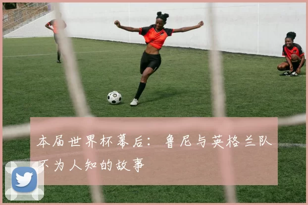 本届世界杯幕后：鲁尼与英格兰队不为人知的故事