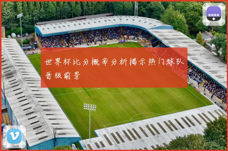 世界杯比分概率分析揭示热门球队晋级前景