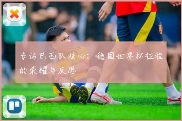 专访巴西队核心:德国世界杯征程的荣耀与反思