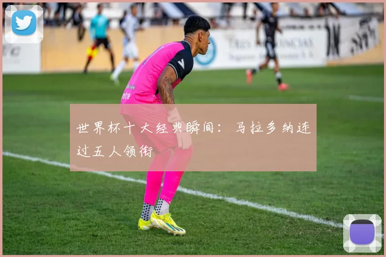 世界杯十大经典瞬间：马拉多纳连过五人领衔