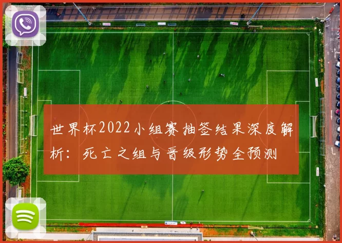 世界杯2022小组赛抽签结果深度解析:死亡之组与晋级形势全预测
