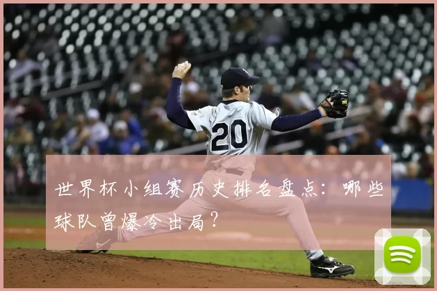 世界杯小组赛历史排名盘点：哪些球队曾爆冷出局？
