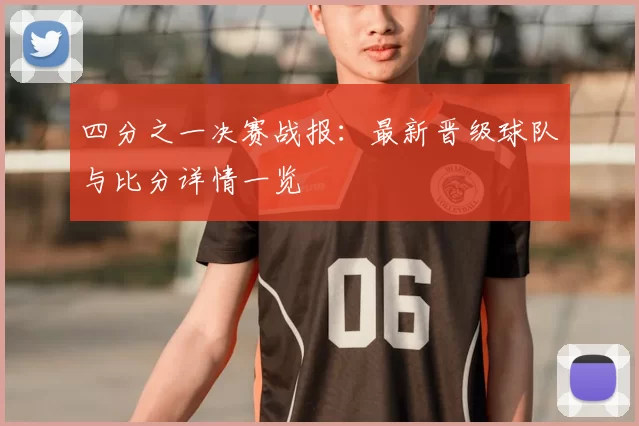 四分之一决赛战报:最新晋级球队与比分详情一览