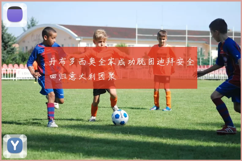 丹布罗西奥全家成功脱困迪拜安全回归意大利团聚