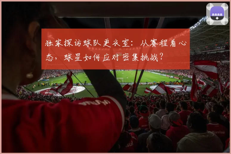 独家探访球队更衣室：从赛程看心态，球星如何应对密集挑战？