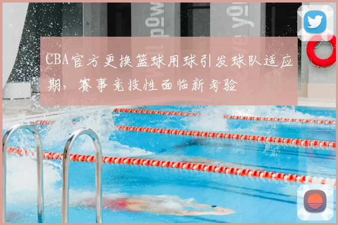 CBA官方更换篮球用球引发球队适应期，赛事竞技性面临新考验