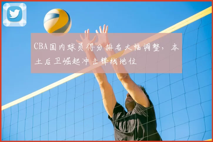 CBA国内球员得分排名大幅调整，本土后卫崛起冲击锋线地位