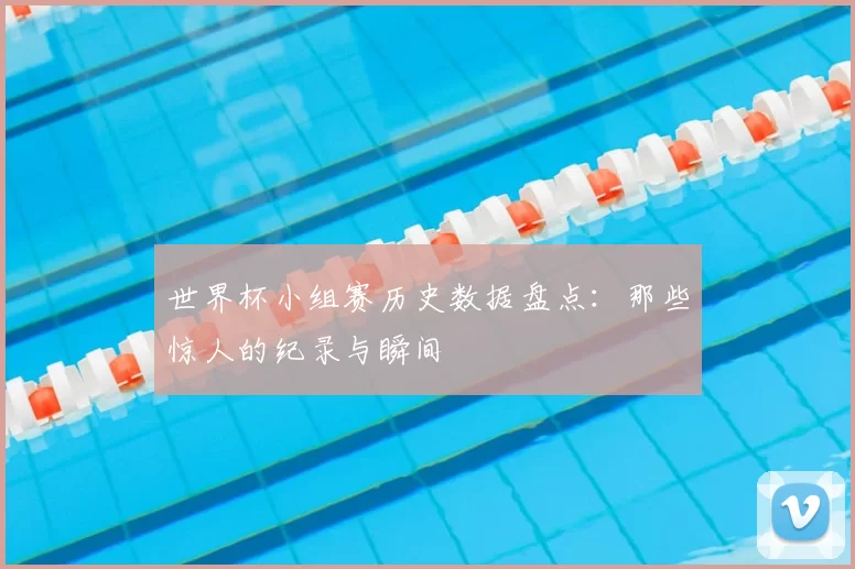 世界杯小组赛历史数据盘点:那些惊人的纪录与瞬间