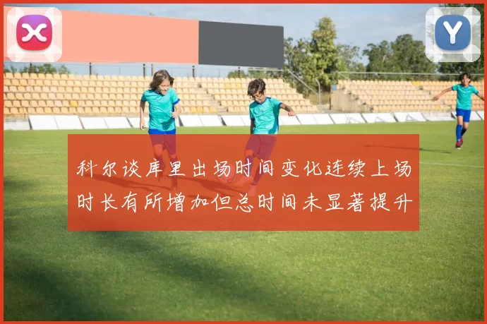 科尔谈库里出场时间变化连续上场时长有所增加但总时间未显著提升