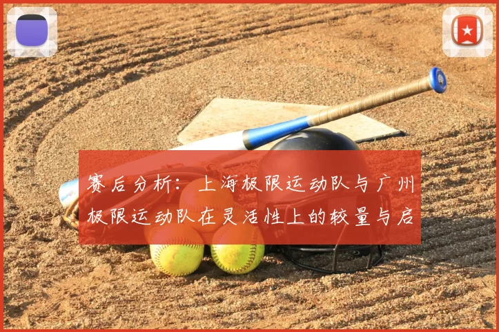 赛后分析：上海极限运动队与广州极限运动队在灵活性上的较量与启示